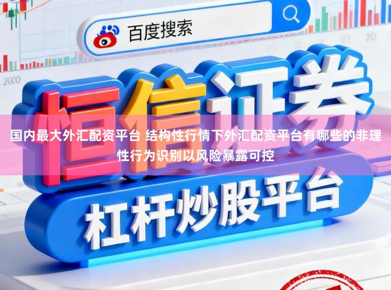 国内最大外汇配资平台 结构性行情下外汇配资平台有哪些的非理性行为识别以风险暴露可控
