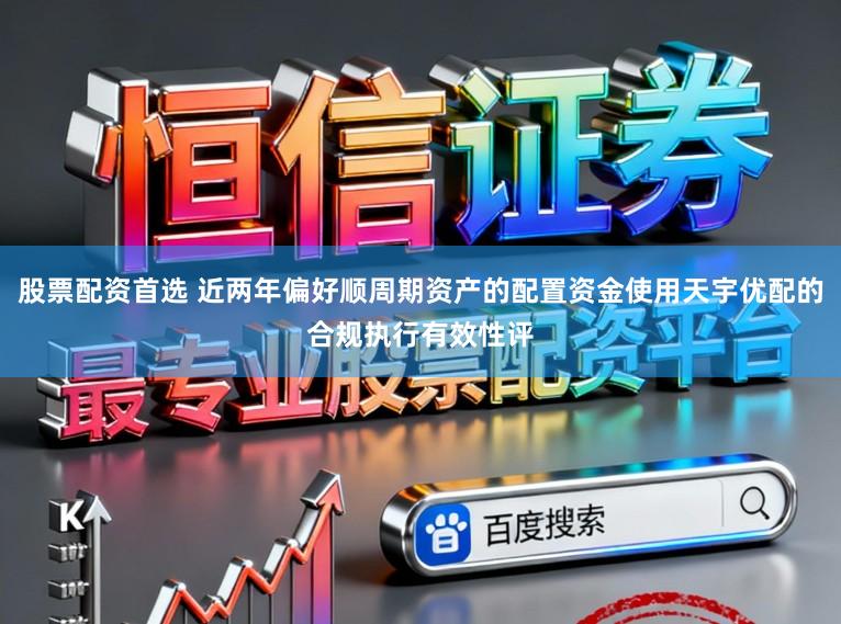 股票配资首选 近两年偏好顺周期资产的配置资金使用天宇优配的合规执行有效性评