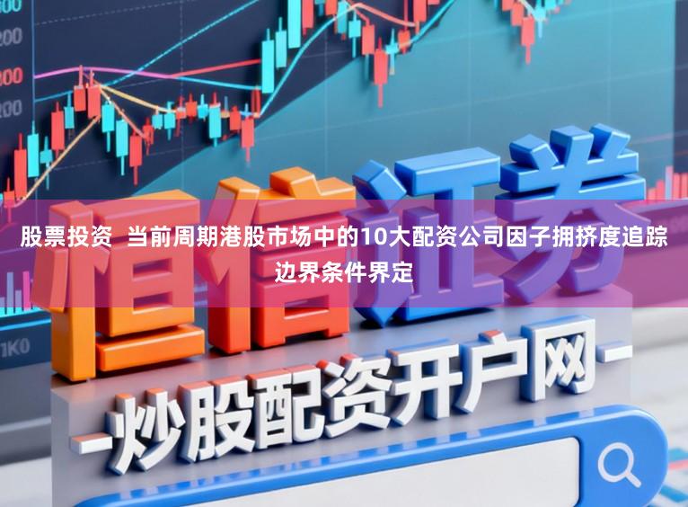 股票投资 当前周期港股市场中的10大配资公司因子拥挤度追踪边界条件界定