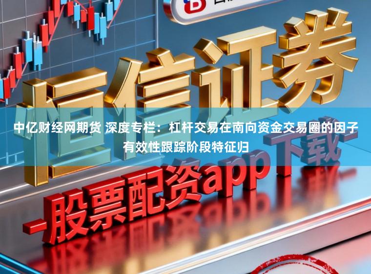 中亿财经网期货 深度专栏：杠杆交易在南向资金交易圈的因子有效性跟踪阶段特征归