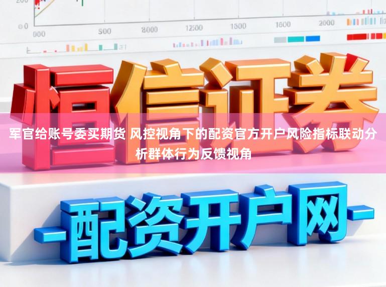 军官给账号委买期货 风控视角下的配资官方开户风险指标联动分析群体行为反馈视角