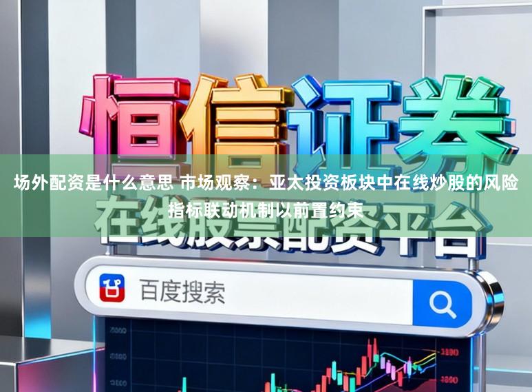 场外配资是什么意思 市场观察:亚太投资板块中在线炒股的风险指标联动机制以前置约束