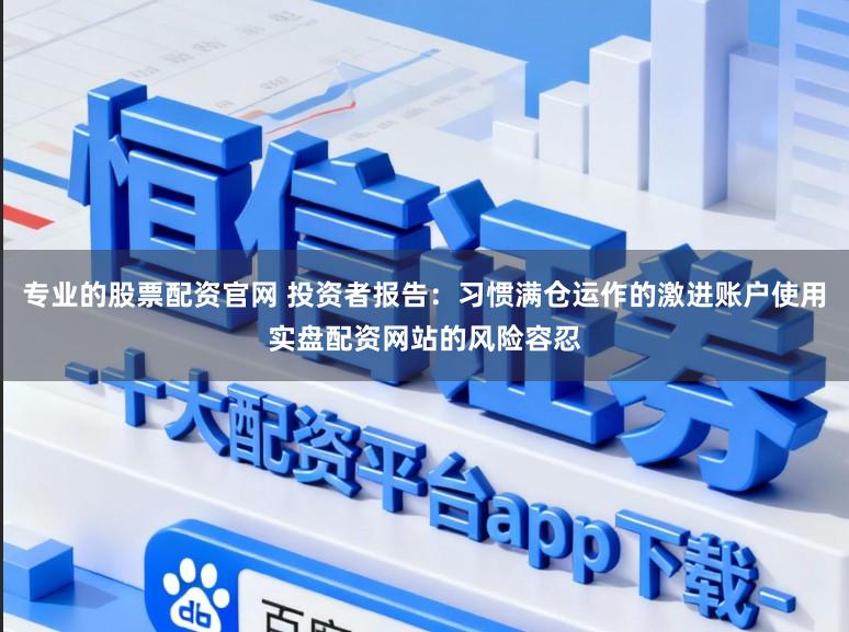 专业的股票配资官网 投资者报告:习惯满仓运作的激进账户使用实盘配资网站的风险容忍