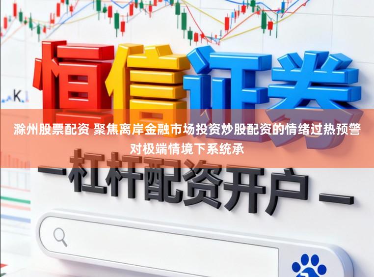 滁州股票配资 聚焦离岸金融市场投资炒股配资的情绪过热预警对极端情境下系统承