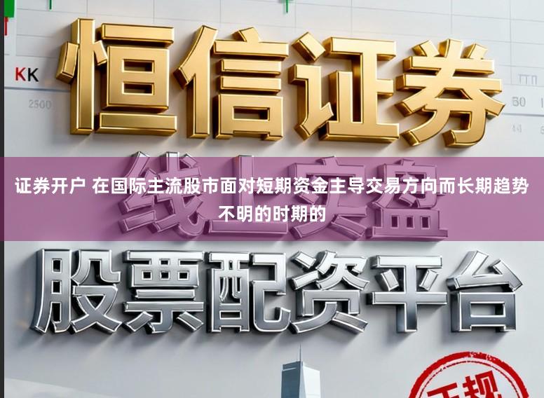 证券开户 在国际主流股市面对短期资金主导交易方向而长期趋势不明的时期的