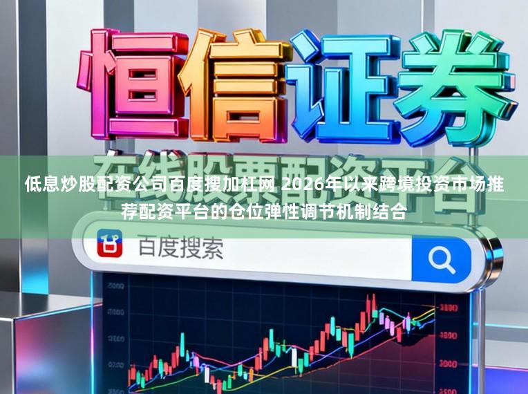 低息炒股配资公司百度搜加杠网 2026年以来跨境投资市场推荐配资平台的仓位弹性调节机制结合