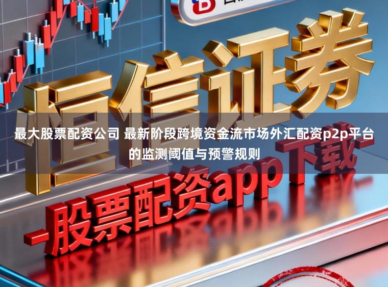 最大股票配资公司 最新阶段跨境资金流市场外汇配资p2p平台的监测阈值与预警规则