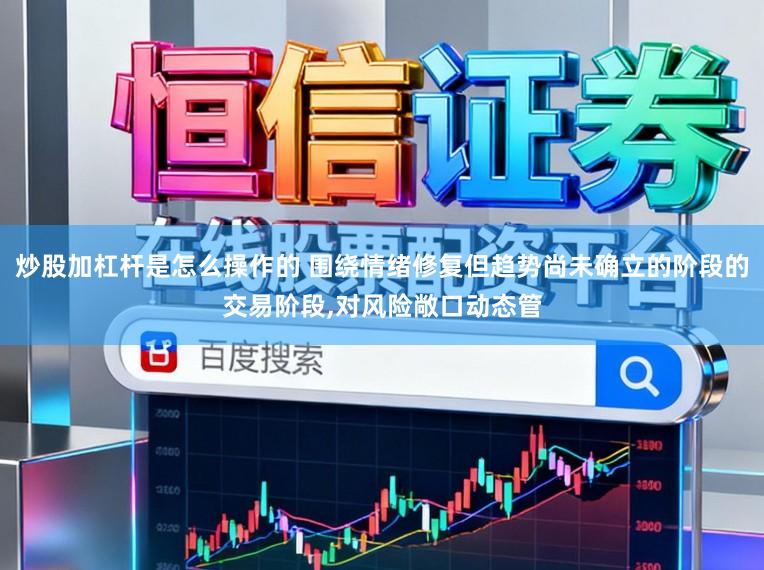 炒股加杠杆是怎么操作的 围绕情绪修复但趋势尚未确立的阶段的交易阶段,对风险敞口动态管