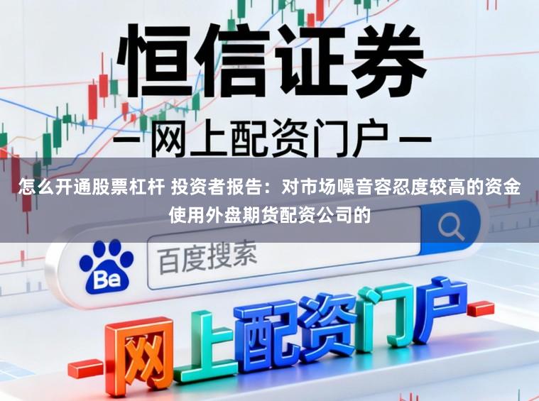 怎么开通股票杠杆 投资者报告：对市场噪音容忍度较高的资金使用外盘期货配资公司的