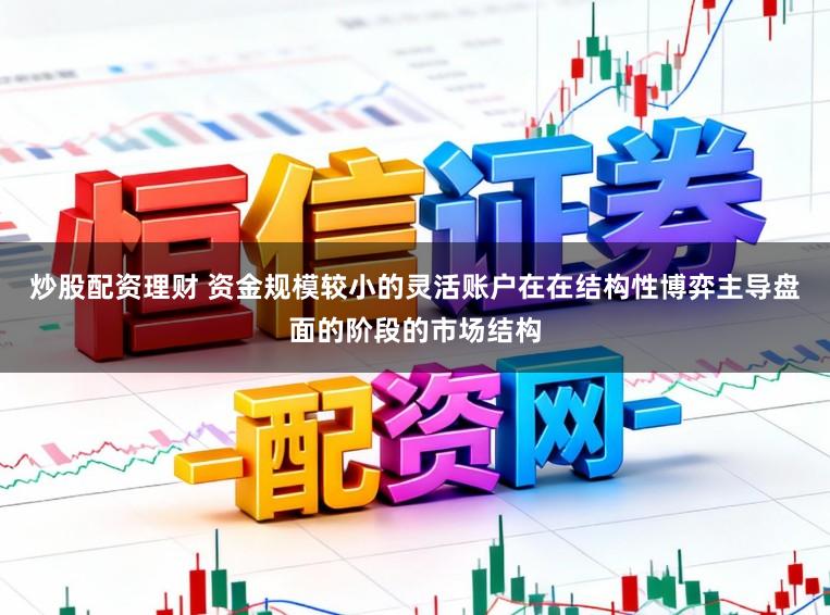 炒股配资理财 资金规模较小的灵活账户在在结构性博弈主导盘面的阶段的市场结构