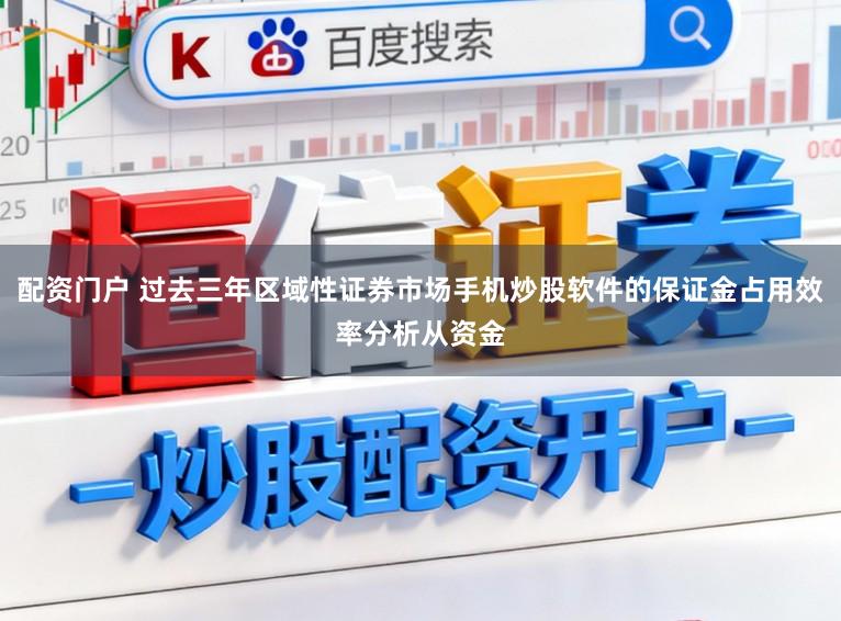 配资门户 过去三年区域性证券市场手机炒股软件的保证金占用效率分析从资金