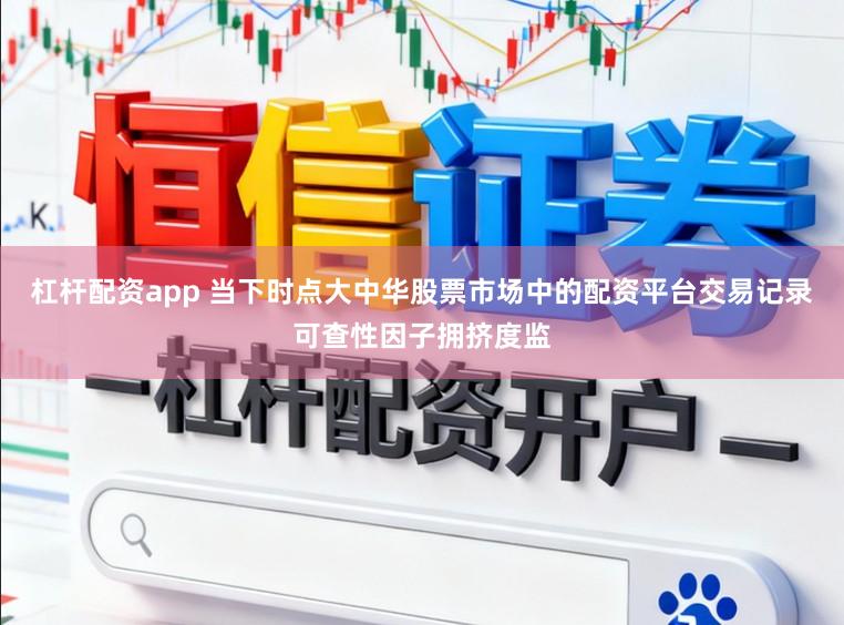 杠杆配资app 当下时点大中华股票市场中的配资平台交易记录可查性因子拥挤度监