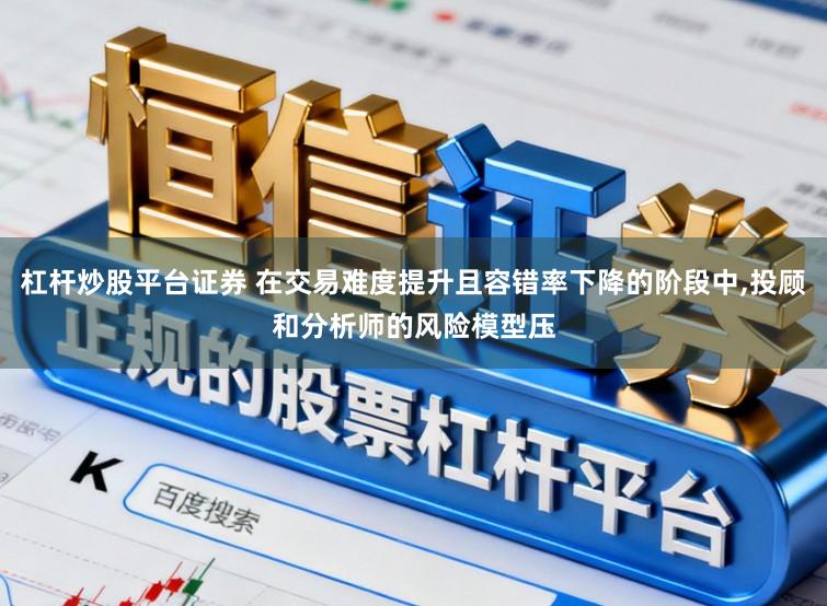 杠杆炒股平台证券 在交易难度提升且容错率下降的阶段中，投顾和分析师的风险模型压