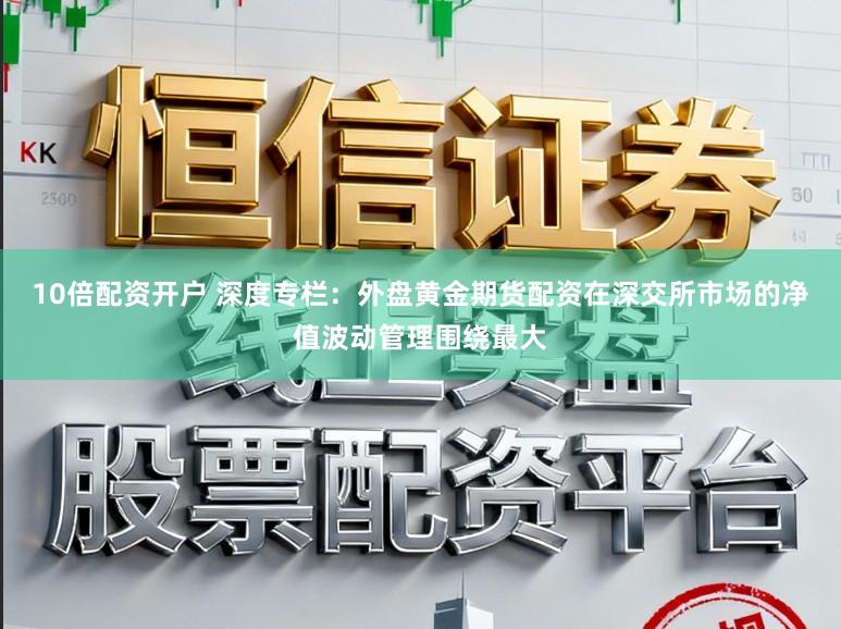 10倍配资开户 深度专栏：外盘黄金期货配资在深交所市场的净值波动管理围绕最大