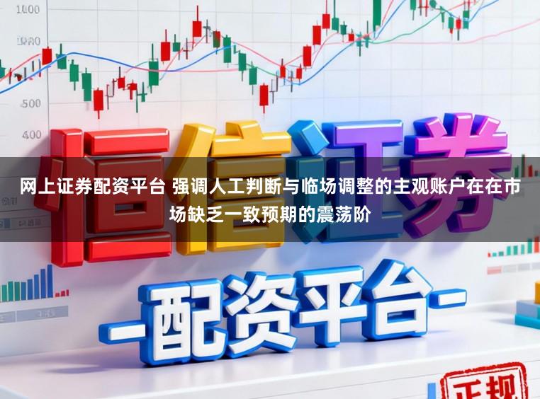 网上证券配资平台 强调人工判断与临场调整的主观账户在在市场缺乏一致预期的震荡阶