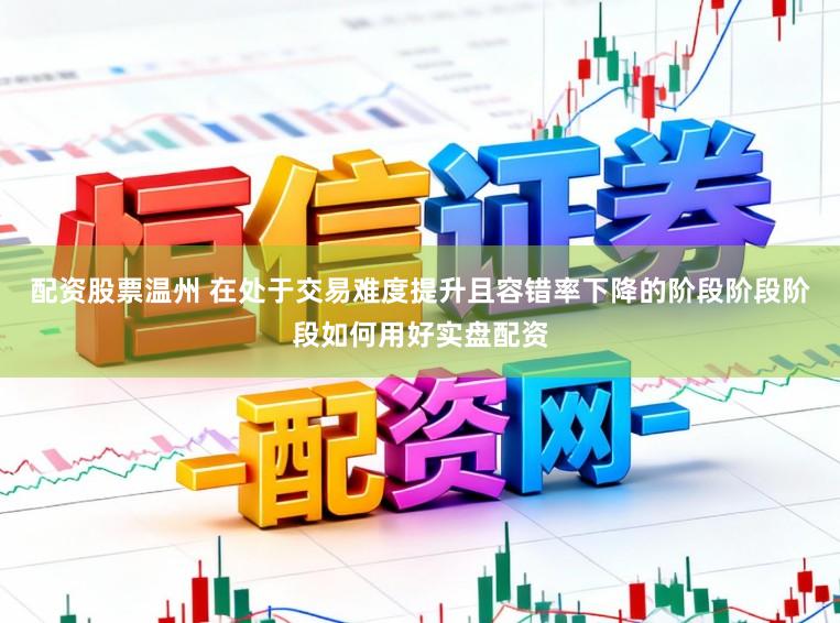 配资股票温州 在处于交易难度提升且容错率下降的阶段阶段阶段如何用好实盘配资