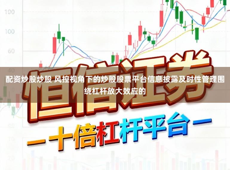 配资炒股炒股 风控视角下的炒股股票平台信息披露及时性管理围绕杠杆放大效应的