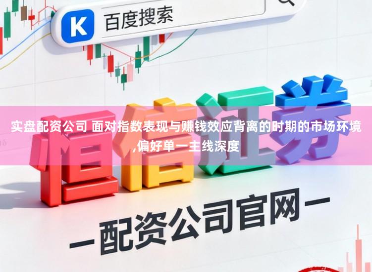 实盘配资公司 面对指数表现与赚钱效应背离的时期的市场环境，偏好单一主线深度