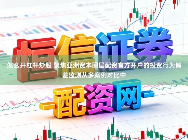 怎么开杠杆炒股 聚焦亚洲资本圈层配资官方开户的投资行为偏差监测从多案例对比中