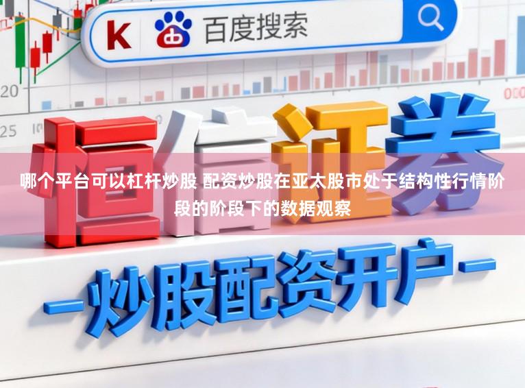 哪个平台可以杠杆炒股 配资炒股在亚太股市处于结构性行情阶段的阶段下的数据观察