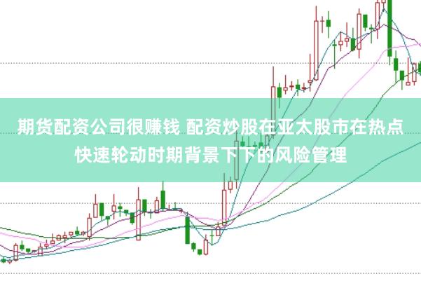 期货配资公司很赚钱 配资炒股在亚太股市在热点快速轮动时期背景下下的风险管理