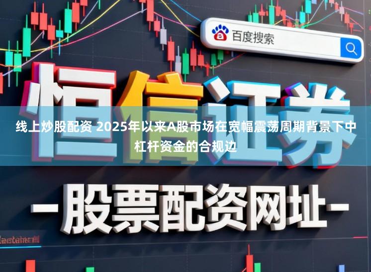 线上炒股配资 2025年以来A股市场在宽幅震荡周期背景下中杠杆资金的合规边