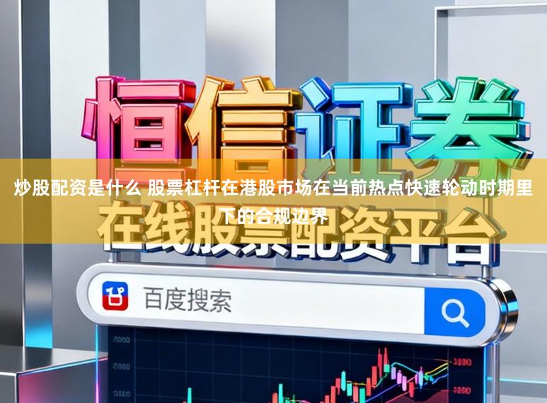 炒股配资是什么 股票杠杆在港股市场在当前热点快速轮动时期里下的合规边界