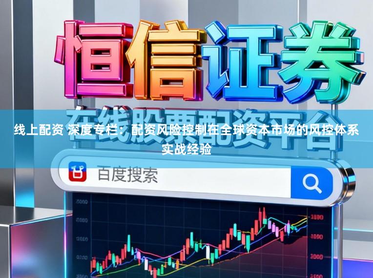 线上配资 深度专栏:配资风险控制在全球资本市场的风控体系实战经验