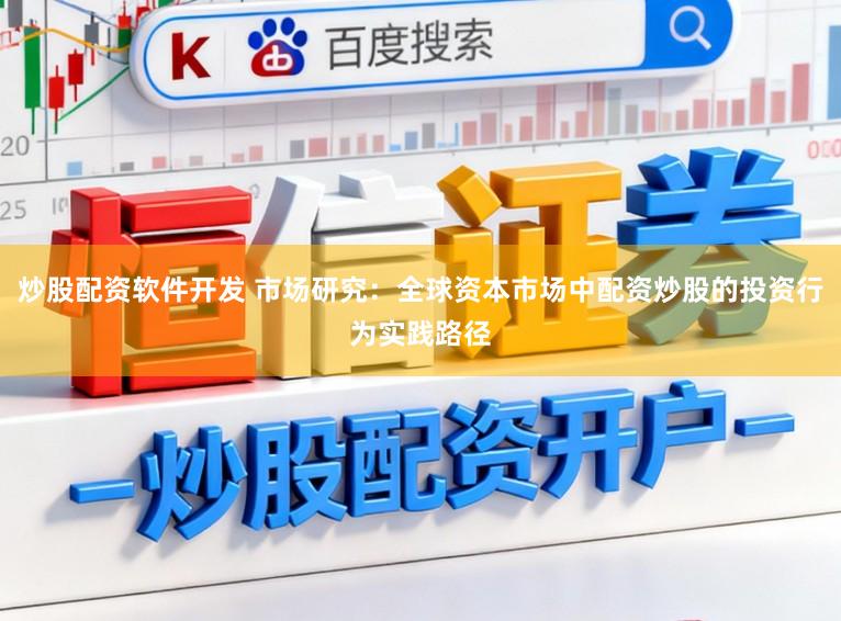 炒股配资软件开发 市场研究：全球资本市场中配资炒股的投资行为实践路径
