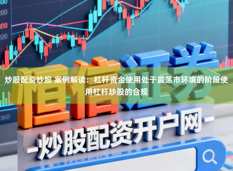 炒股配资炒股 案例解读：杠杆资金使用处于震荡市环境的阶段使用杠杆炒股的合规