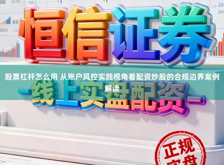 股票杠杆怎么用 从账户风控实践视角看配资炒股的合规边界案例解读