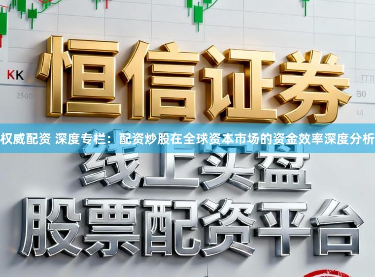 权威配资 深度专栏：配资炒股在全球资本市场的资金效率深度分析