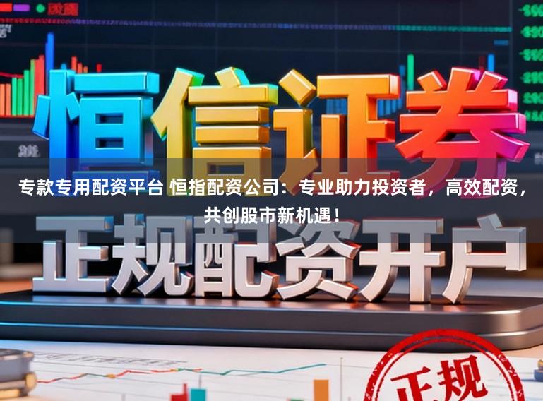 专款专用配资平台 恒指配资公司：专业助力投资者，高效配资，共创股市新机遇！