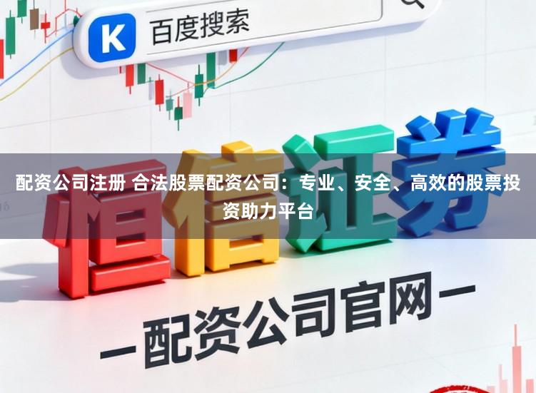 配资公司注册 合法股票配资公司:专业、安全、高效的股票投资助力平台