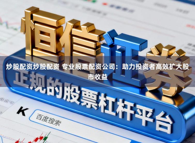 炒股配资炒股配资 专业股票配资公司:助力投资者高效扩大股市收益