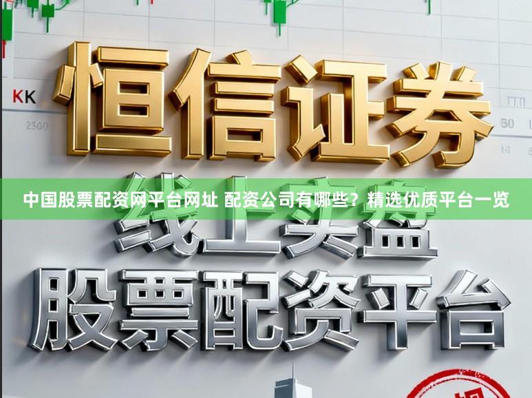 中国股票配资网平台网址 配资公司有哪些？精选优质平台一览
