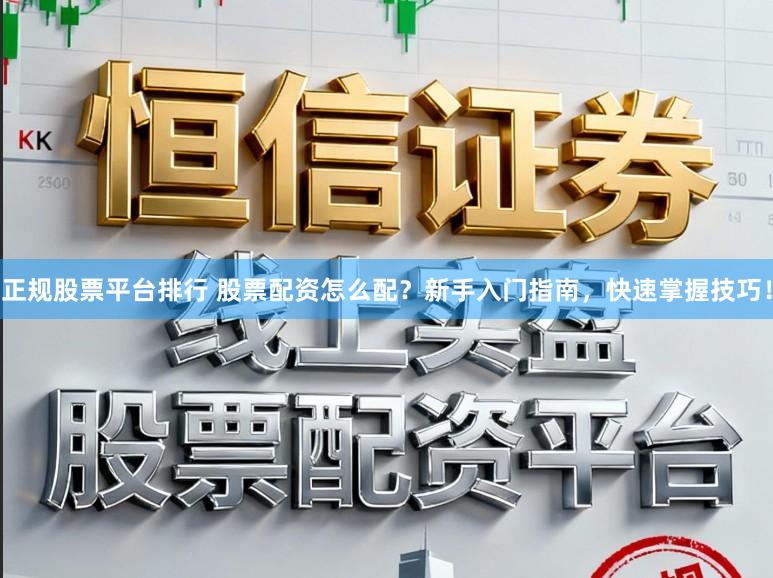 正规股票平台排行 股票配资怎么配？新手入门指南，快速掌握技巧！