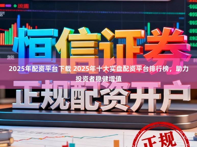 2025年配资平台下载 2025年十大实盘配资平台排行榜,助力投资者稳健增值