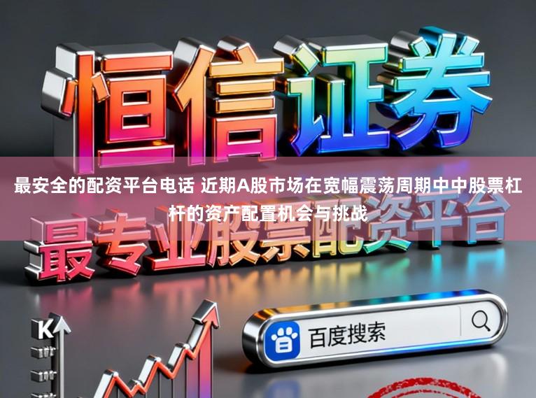 最安全的配资平台电话 近期A股市场在宽幅震荡周期中中股票杠杆的资产配置机会与挑战