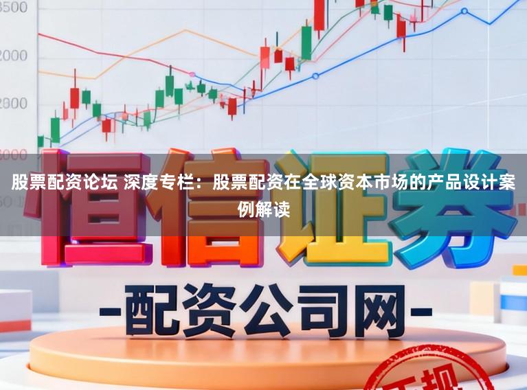 股票配资论坛 深度专栏:股票配资在全球资本市场的产品设计案例解读