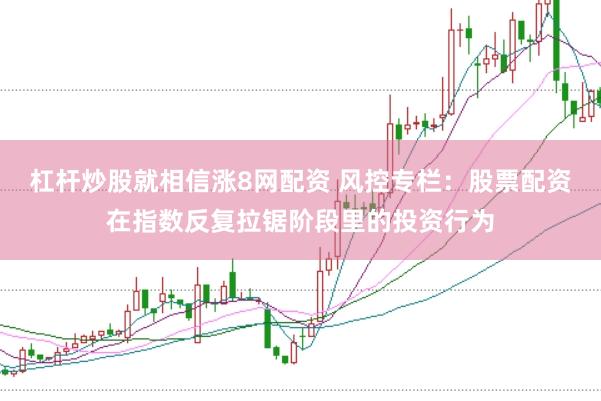 杠杆炒股就相信涨8网配资 风控专栏:股票配资在指数反复拉锯阶段里的投资行为