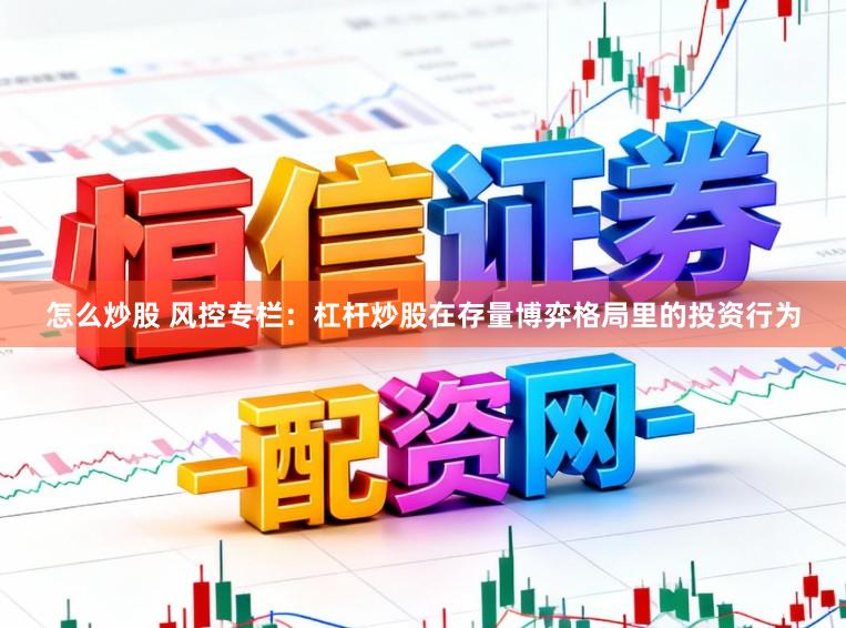 怎么炒股 风控专栏:杠杆炒股在存量博弈格局里的投资行为