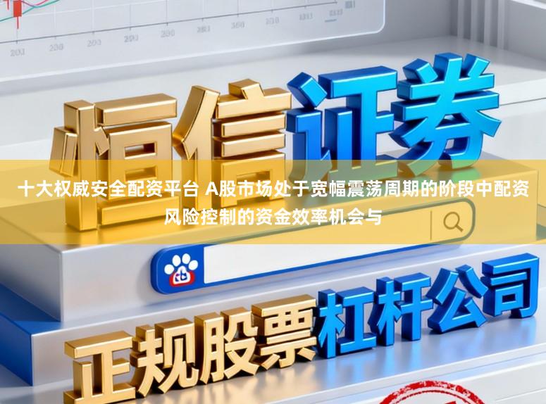 十大权威安全配资平台 A股市场处于宽幅震荡周期的阶段中配资风险控制的资金效率机会与