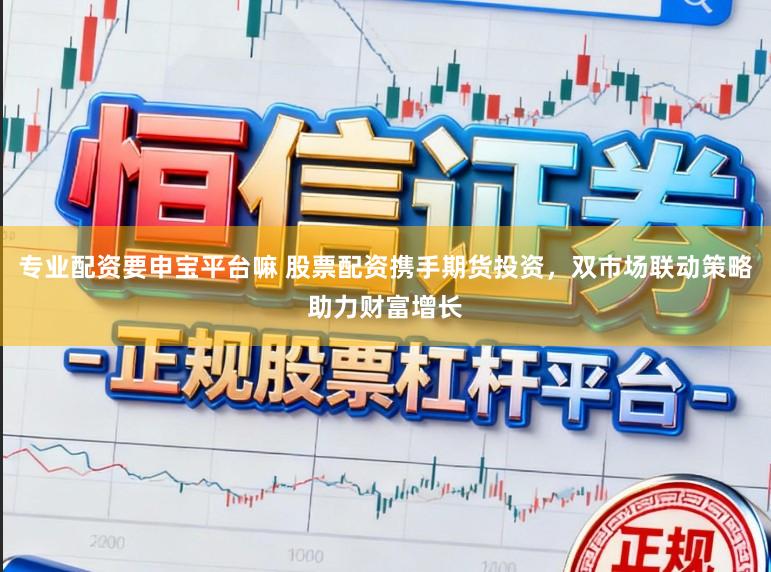 专业配资要申宝平台嘛 股票配资携手期货投资,双市场联动策略助力财富增长