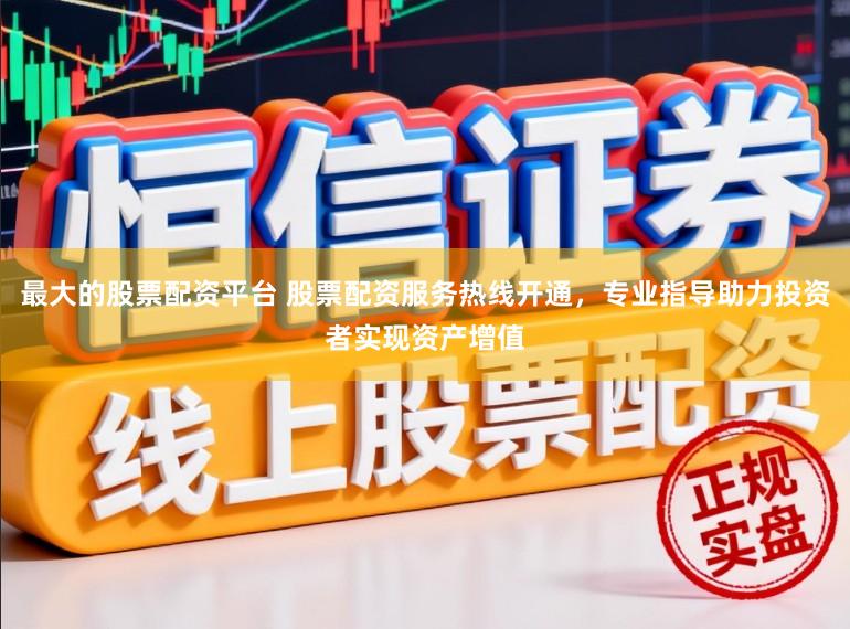 最大的股票配资平台 股票配资服务热线开通,专业指导助力投资者实现资产增值