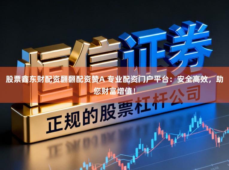 股票鑫东财配资翻翻配资赞A 专业配资门户平台:安全高效,助您财富增值!
