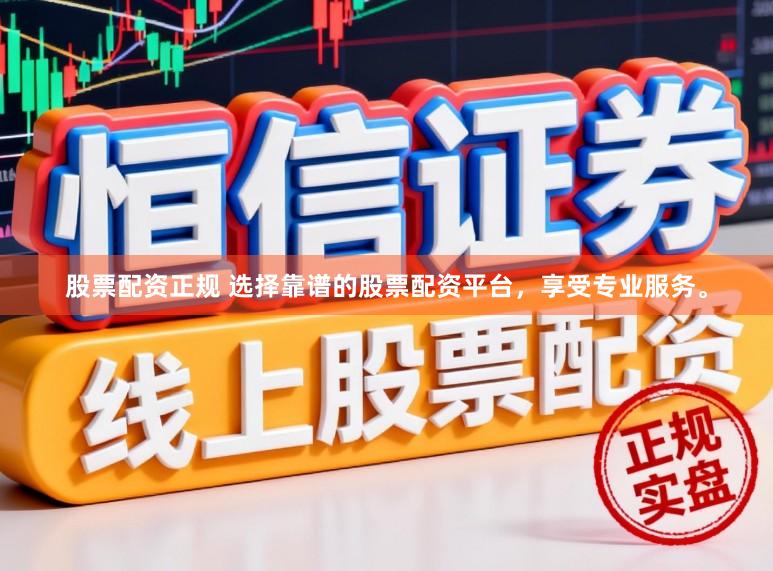 股票配资正规 选择靠谱的股票配资平台，享受专业服务。