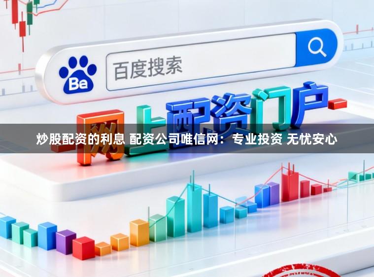 炒股配资的利息 配资公司唯信网:专业投资 无忧安心