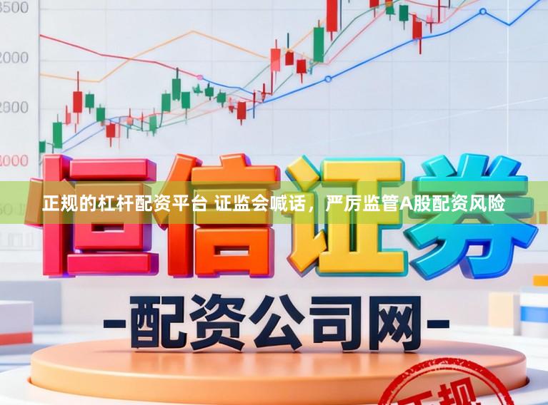 正规的杠杆配资平台 证监会喊话，严厉监管A股配资风险
