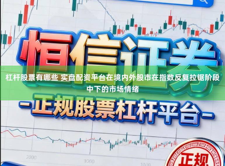 杠杆股票有哪些 实盘配资平台在境内外股市在指数反复拉锯阶段中下的市场情绪